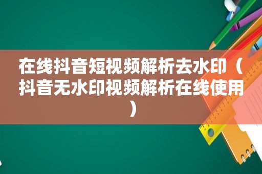 在线抖音短视频解析去水印（抖音无水印视频解析在线使用）