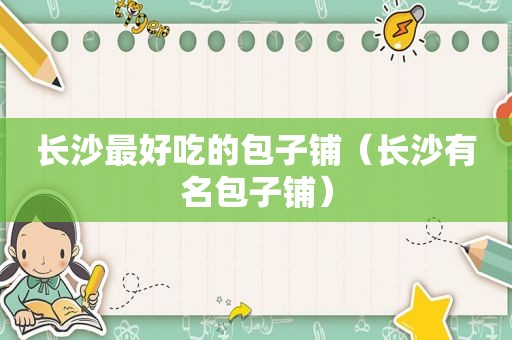 长沙最好吃的包子铺（长沙有名包子铺）