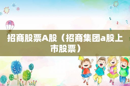 招商股票A股（招商集团a股上市股票）