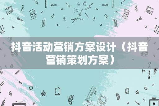 抖音活动营销方案设计（抖音营销策划方案）