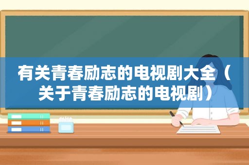 有关青春励志的电视剧大全（关于青春励志的电视剧）