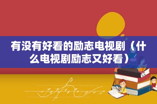 有没有好看的励志电视剧（什么电视剧励志又好看）