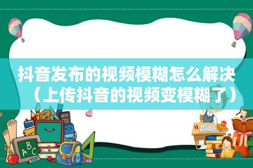 抖音发布的视频模糊怎么解决（上传抖音的视频变模糊了）