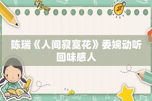 陈瑞《人间寂寞花》委婉动听回味感人