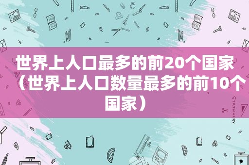 世界上人口最多的前20个国家（世界上人口数量最多的前10个国家）
