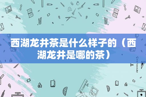 西湖龙井茶是什么样子的（西湖龙井是哪的茶）