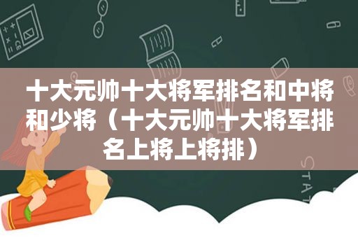 十大元帅十大将军排名和中将和少将（十大元帅十大将军排名上将上将排）