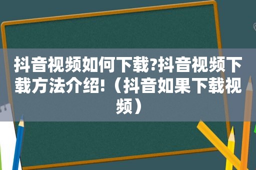 抖音视频如何下载?抖音视频下载方法介绍!（抖音如果下载视频）
