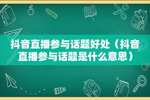 抖音直播参与话题好处（抖音直播参与话题是什么意思）