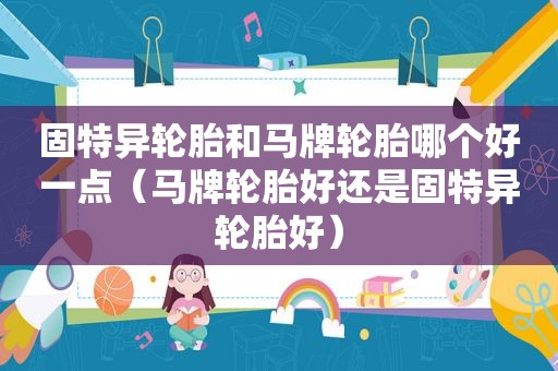 固特异轮胎和马牌轮胎哪个好一点（马牌轮胎好还是固特异轮胎好）