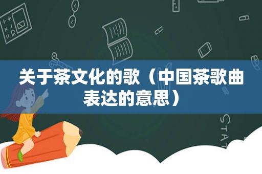 关于茶文化的歌（中国茶歌曲表达的意思）