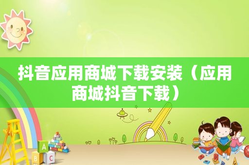 抖音应用商城下载安装（应用商城抖音下载）