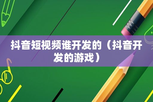 抖音短视频谁开发的（抖音开发的游戏）