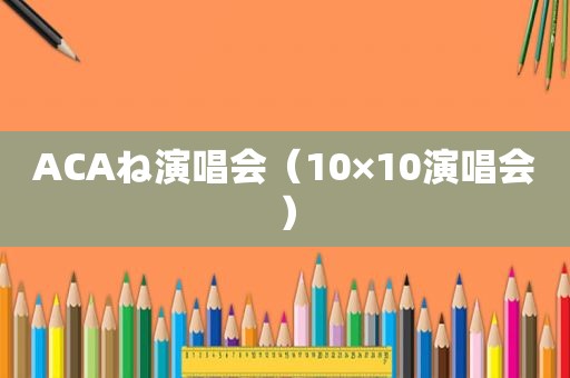 ACAね演唱会（10×10演唱会）