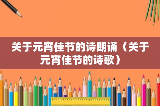 关于元宵佳节的诗朗诵（关于元宵佳节的诗歌）