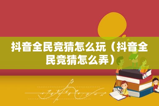 抖音全民 *** 怎么玩（抖音全民 *** 怎么弄）