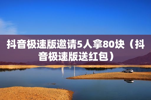 抖音极速版邀请5人拿80块（抖音极速版送红包）