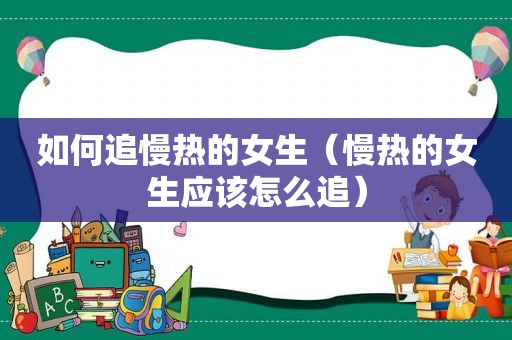 如何追慢热的女生（慢热的女生应该怎么追）