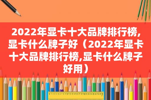 2022年显卡十大品牌排行榜,显卡什么牌子好（2022年显卡十大品牌排行榜,显卡什么牌子好用）