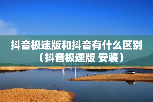 抖音极速版和抖音有什么区别（抖音极速版 安装）