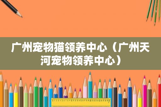 广州宠物猫领养中心（广州天河宠物领养中心）