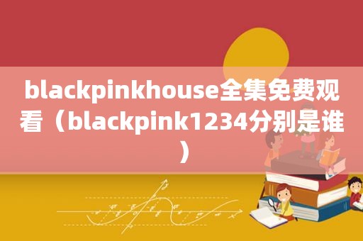 blackpinkhouse全集免费观看（blackpink1234分别是谁）