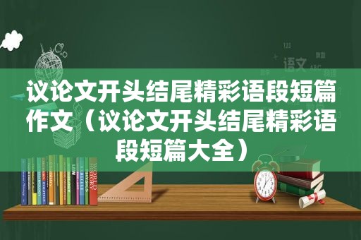 议论文开头结尾精彩语段短篇作文（议论文开头结尾精彩语段短篇大全）