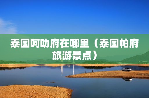 泰国呵叻府在哪里（泰国帕府旅游景点）