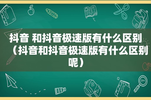 抖音 和抖音极速版有什么区别（抖音和抖音极速版有什么区别呢）