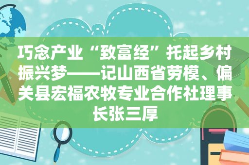 巧念产业“致富经”托起乡村振兴梦——记山西省劳模、偏关县宏福农牧专业合作社理事长张三厚