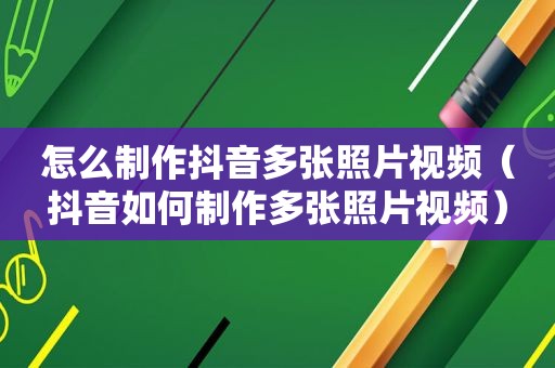 怎么制作抖音多张照片视频（抖音如何制作多张照片视频）
