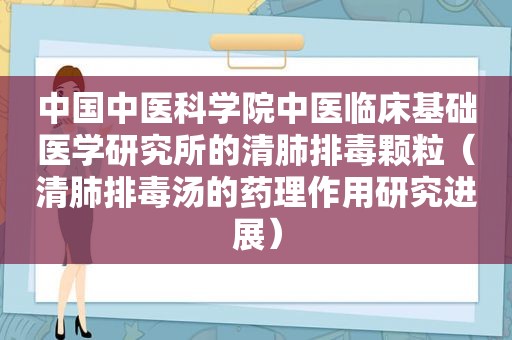 中国中医科学院中医临床基础医学研究所的清肺排毒颗粒（清肺排毒汤的药理作用研究进展）