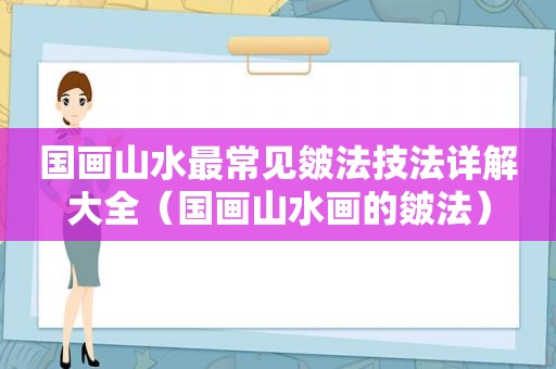 国画山水最常见皴法技法详解大全（国画山水画的皴法）