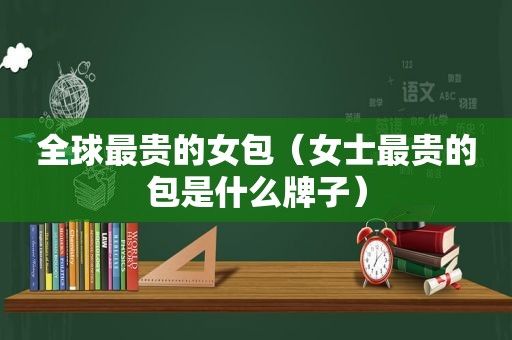 全球最贵的女包（女士最贵的包是什么牌子）