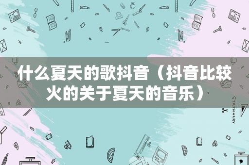 什么夏天的歌抖音（抖音比较火的关于夏天的音乐）