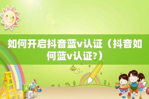 如何开启抖音蓝v认证（抖音如何蓝v认证?）