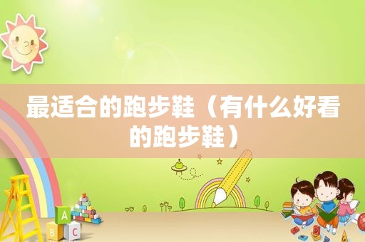 最适合的跑步鞋（有什么好看的跑步鞋）
