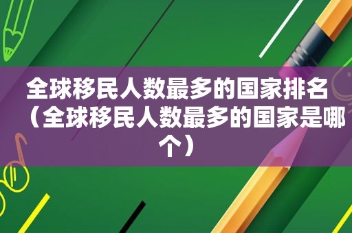 全球移民人数最多的国家排名（全球移民人数最多的国家是哪个）