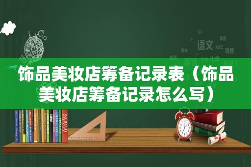 饰品美妆店筹备记录表（饰品美妆店筹备记录怎么写）
