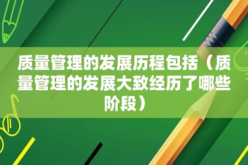 质量管理的发展历程包括（质量管理的发展大致经历了哪些阶段）