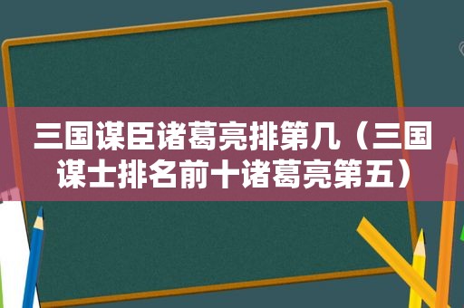 三国谋臣诸葛亮排第几（三国谋士排名前十诸葛亮第五）