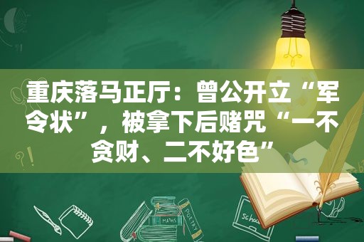 重庆落马正厅：曾公开立“军令状”，被拿下后赌咒“一不贪财、二不好色”