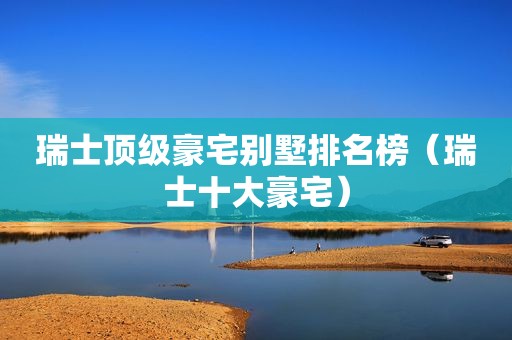 瑞士顶级豪宅别墅排名榜（瑞士十大豪宅）