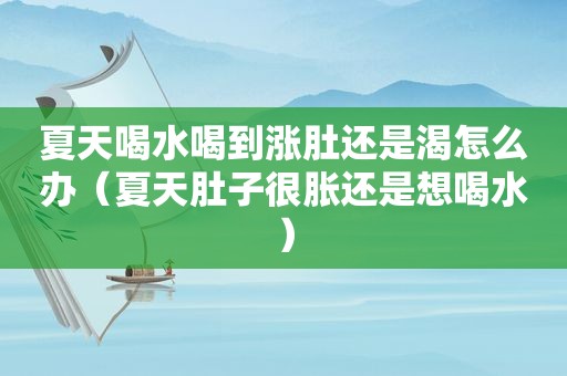 夏天喝水喝到涨肚还是渴怎么办（夏天肚子很胀还是想喝水）