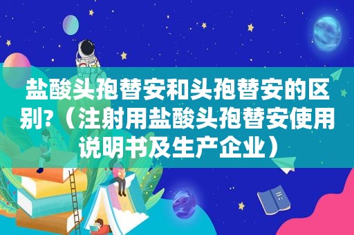 盐酸头孢替安和头孢替安的区别?（注射用盐酸头孢替安使用说明书及生产企业）