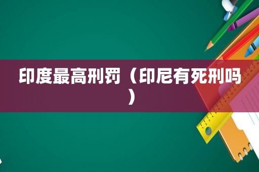 印度最高刑罚（印尼有死刑吗）