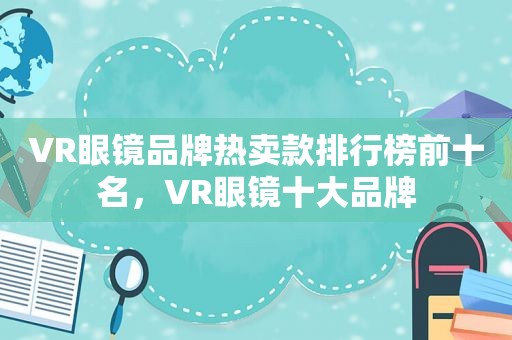 VR眼镜品牌热卖款排行榜前十名，VR眼镜十大品牌