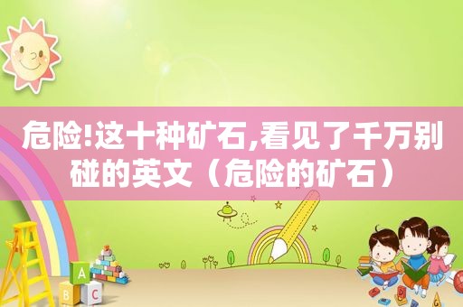 危险!这十种矿石,看见了千万别碰的英文（危险的矿石）