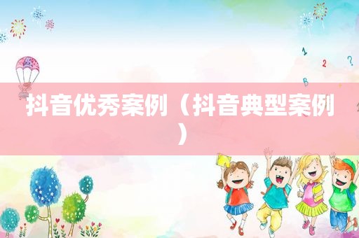 抖音优秀案例（抖音典型案例）