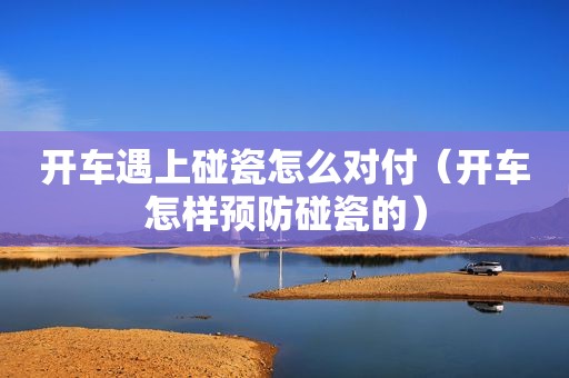 开车遇上碰瓷怎么对付（开车怎样预防碰瓷的）